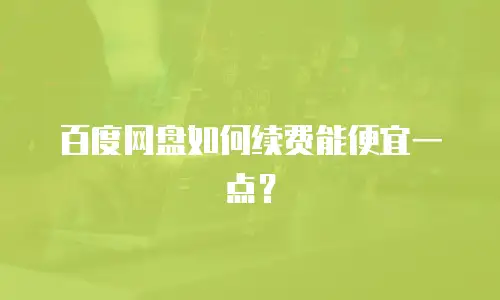 百度网盘如何续费能便宜一点？