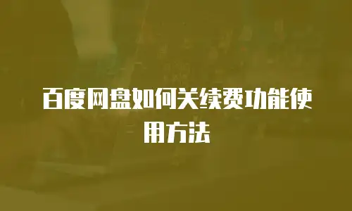 百度网盘如何关续费功能使用方法