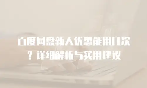 百度网盘新人优惠能用几次？详细解析与实用建议