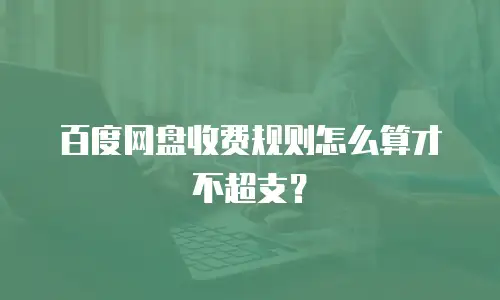 百度网盘收费规则怎么算才不超支？