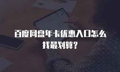 百度网盘年卡优惠入口怎么找最划算？