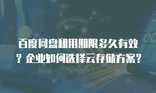 百度网盘租用期限多久有效？企业如何选择云存储方案？