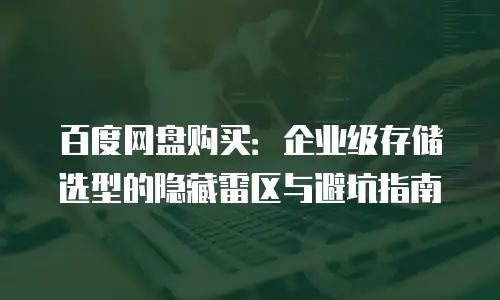 百度网盘购买：企业级存储选型的隐藏雷区与避坑指南