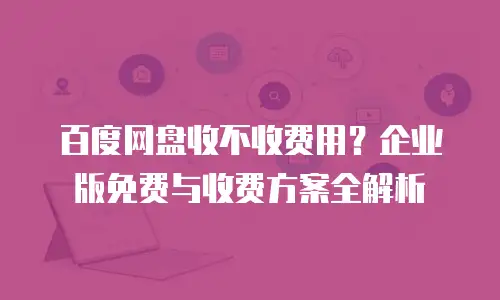 百度网盘收不收费用？企业版免费与收费方案全解析