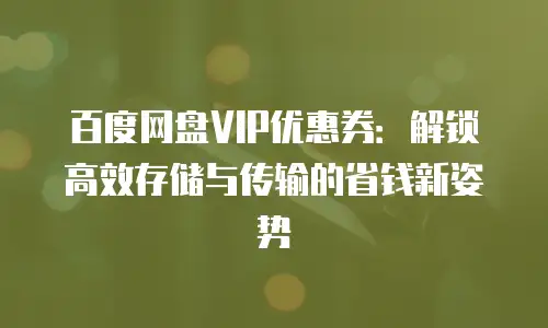 百度网盘VIP优惠券：解锁高效存储与传输的省钱新姿势