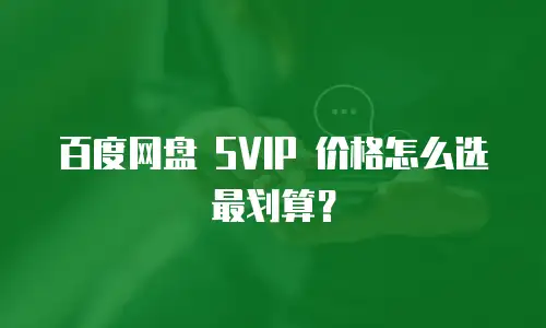 百度网盘 SVIP 价格怎么选最划算？