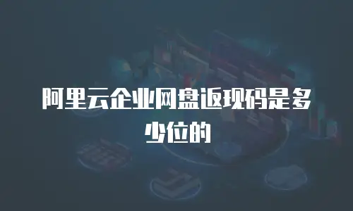 阿里云企业网盘返现码是多少位的