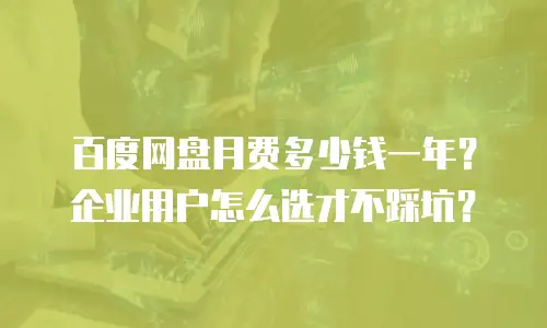 百度网盘月费多少钱一年？企业用户怎么选才不踩坑？