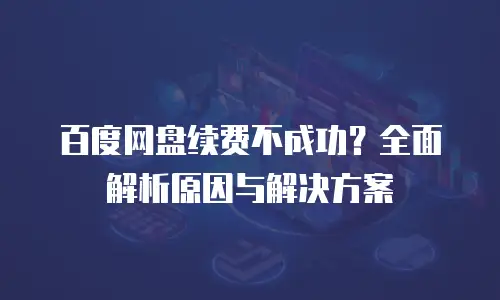 百度网盘续费不成功？全面解析原因与解决方案