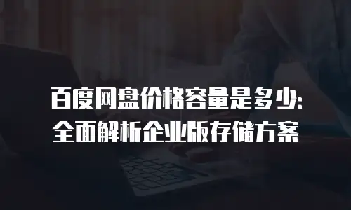 百度网盘价格容量是多少：全面解析企业版存储方案