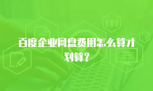 百度企业网盘费用怎么算才划算？