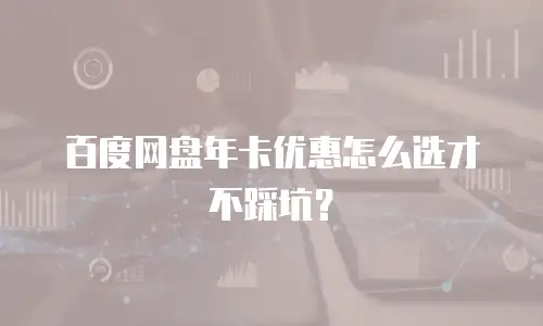 百度网盘年卡优惠怎么选才不踩坑？