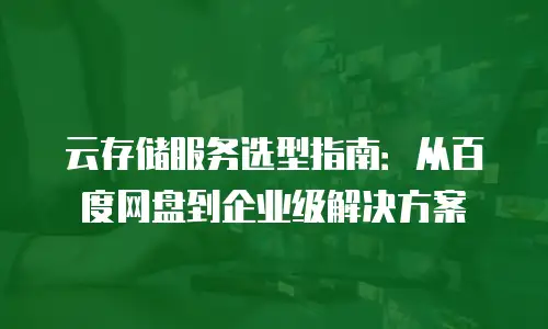 云存储服务选型指南：从百度网盘到企业级解决方案