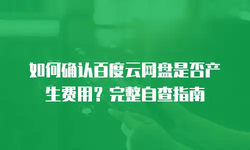 如何确认百度云网盘是否产生费用？完整自查指南