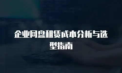 企业网盘租赁成本分析与选型指南