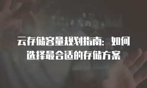 云存储容量规划指南：如何选择最合适的存储方案