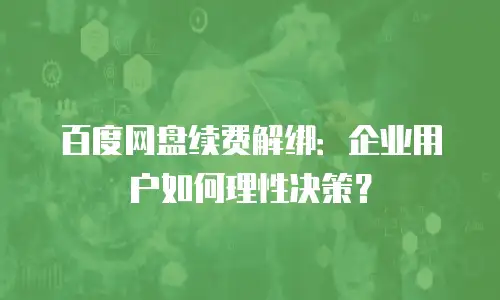 百度网盘续费解绑：企业用户如何理性决策？
