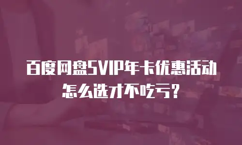 百度网盘SVIP年卡优惠活动怎么选才不吃亏？