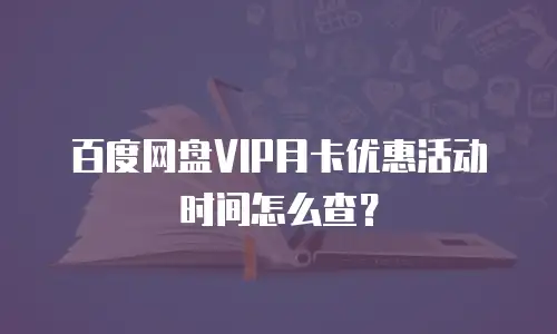 百度网盘VIP月卡优惠活动时间怎么查？