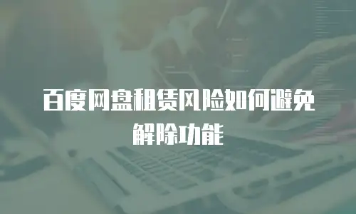 百度网盘租赁风险如何避免解除功能