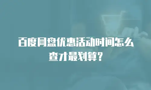 百度网盘优惠活动时间怎么查才最划算？