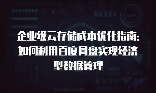 企业级云存储成本优化指南：如何利用百度网盘实现经济型数据管理