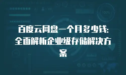 百度云网盘一个月多少钱：全面解析企业级存储解决方案