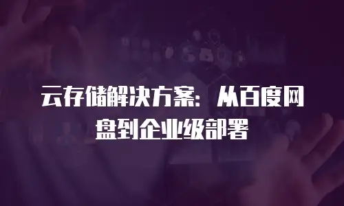 云存储解决方案：从百度网盘到企业级部署