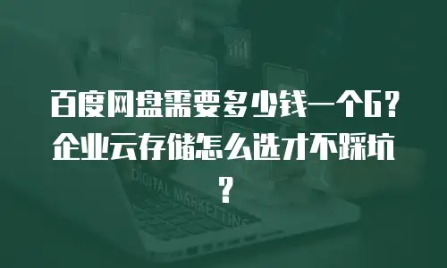百度网盘需要多少钱一个G？企业云存储怎么选才不踩坑？