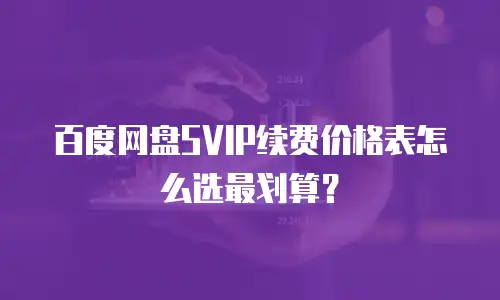 百度网盘SVIP续费价格表怎么选最划算？