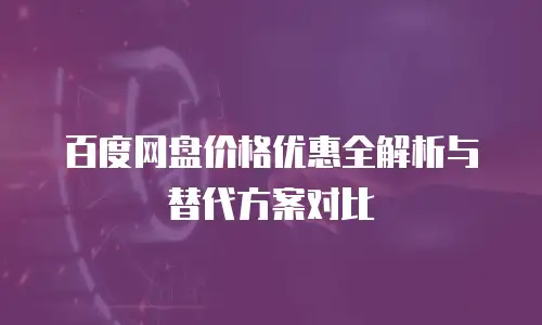 百度网盘价格优惠全解析与替代方案对比