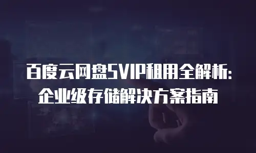 百度云网盘SVIP租用全解析：企业级存储解决方案指南