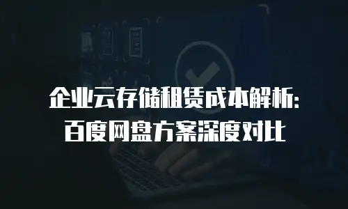 企业云存储租赁成本解析：百度网盘方案深度对比