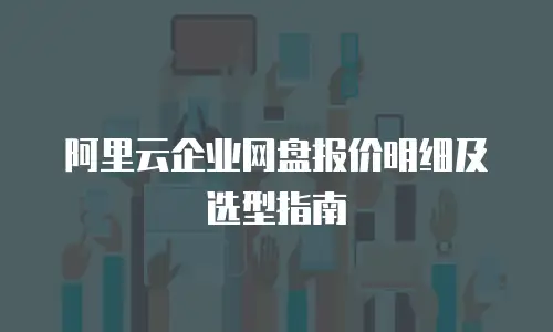 阿里云企业网盘报价明细及选型指南