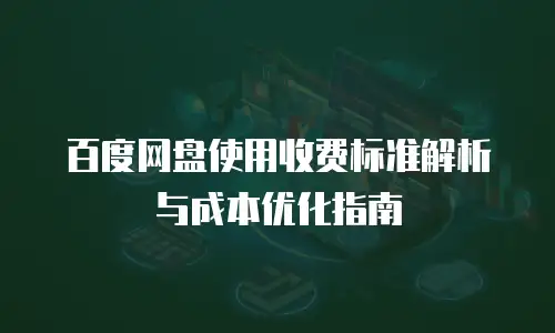 百度网盘使用收费标准解析与成本优化指南