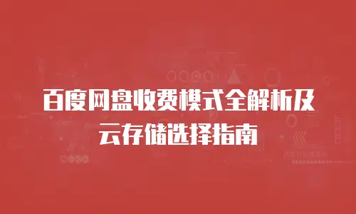 百度网盘收费模式全解析及云存储选择指南