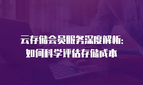 云存储会员服务深度解析：如何科学评估存储成本