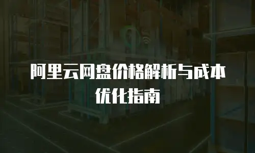 阿里云网盘价格解析与成本优化指南