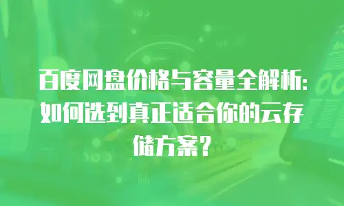 百度网盘价格与容量全解析：如何选到真正适合你的云存储方案？