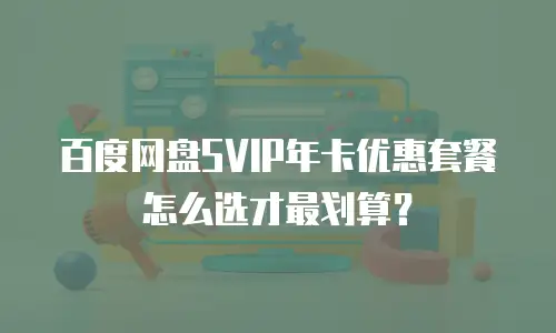 百度网盘SVIP年卡优惠套餐怎么选才最划算？