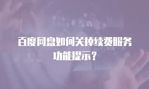 百度网盘如何关掉续费服务功能提示？