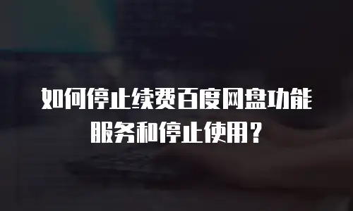 如何停止续费百度网盘功能服务和停止使用？