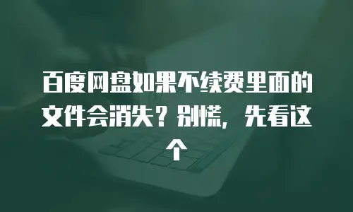 百度网盘如果不续费里面的文件会消失？别慌，先看这个
