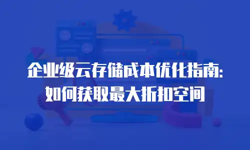 企业级云存储成本优化指南：如何获取最大折扣空间