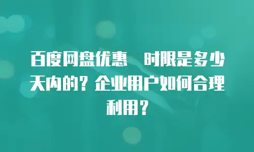 百度网盘优惠劵时限是多少天内的？企业用户如何合理利用？