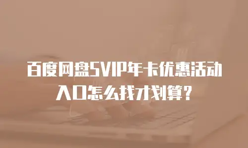 百度网盘SVIP年卡优惠活动入口怎么找才划算？