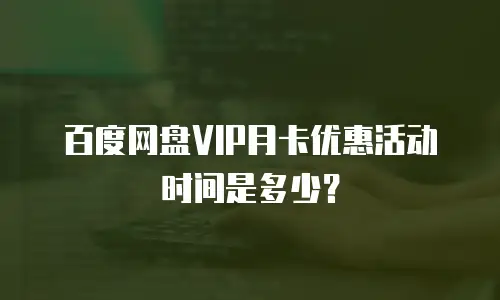 百度网盘VIP月卡优惠活动时间是多少？
