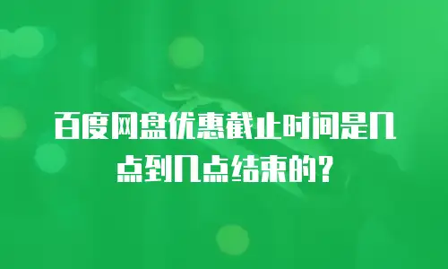 百度网盘优惠截止时间是几点到几点结束的？