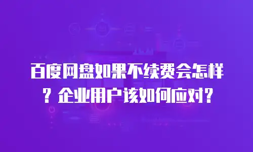 百度网盘如果不续费会怎样？企业用户该如何应对？