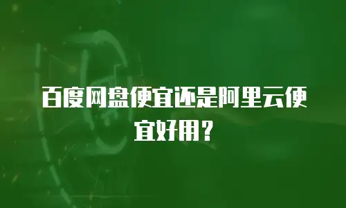 百度网盘便宜还是阿里云便宜好用？